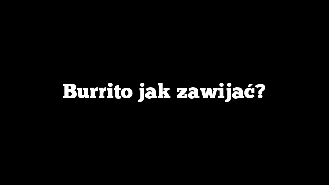 Burrito jak zawijać?