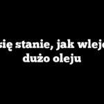 Co się stanie, jak wleję za dużo oleju