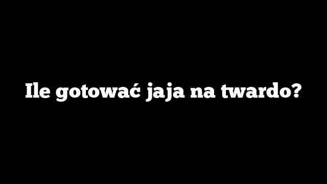 Ile gotować jaja na twardo?