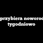 Ile przybiera noworodek tygodniowo