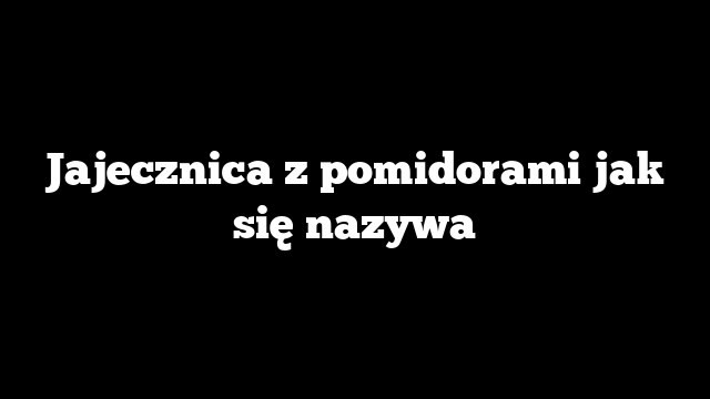 Jajecznica z pomidorami jak się nazywa