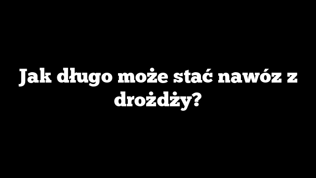 Jak długo może stać nawóz z drożdży?