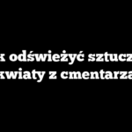 Jak odświeżyć sztuczne kwiaty z cmentarza