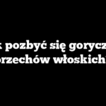 Jak pozbyć się goryczy z orzechów włoskich?