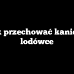 Jak przechować kanie w lodówce