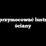 Jak przymocować lustro do ściany