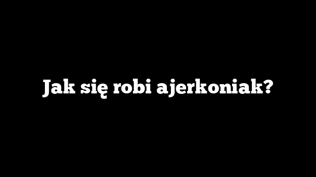 Jak się robi ajerkoniak?
