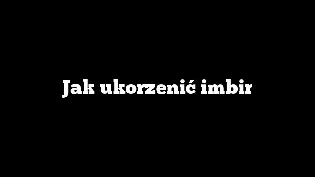 Jak ukorzenić imbir