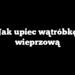 Jak upiec wątróbkę wieprzową