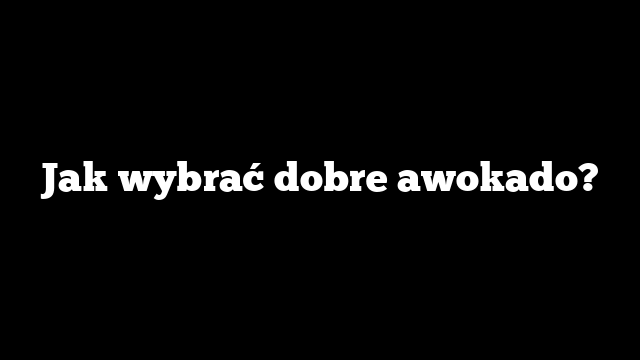Jak wybrać dobre awokado?
