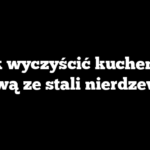 Jak wyczyścić kuchenkę gazową ze stali nierdzewnej?