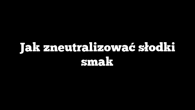 Jak zneutralizować słodki smak