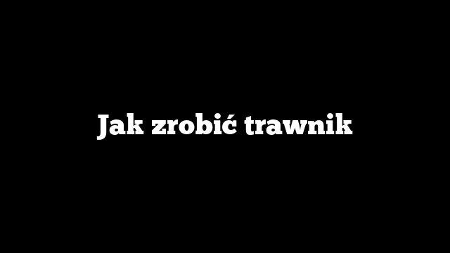 Jak zrobić trawnik