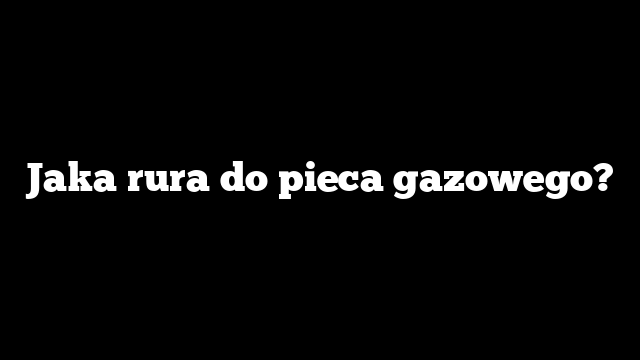 Jaka rura do pieca gazowego?
