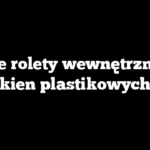 Jakie rolety wewnętrzne do okien plastikowych?