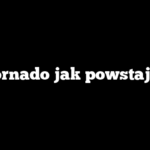 Tornado jak powstaje?